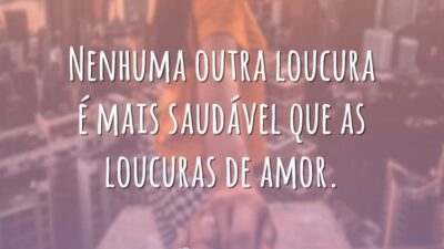 Nenhuma outra loucura é mais saudável que as loucuras de amor.