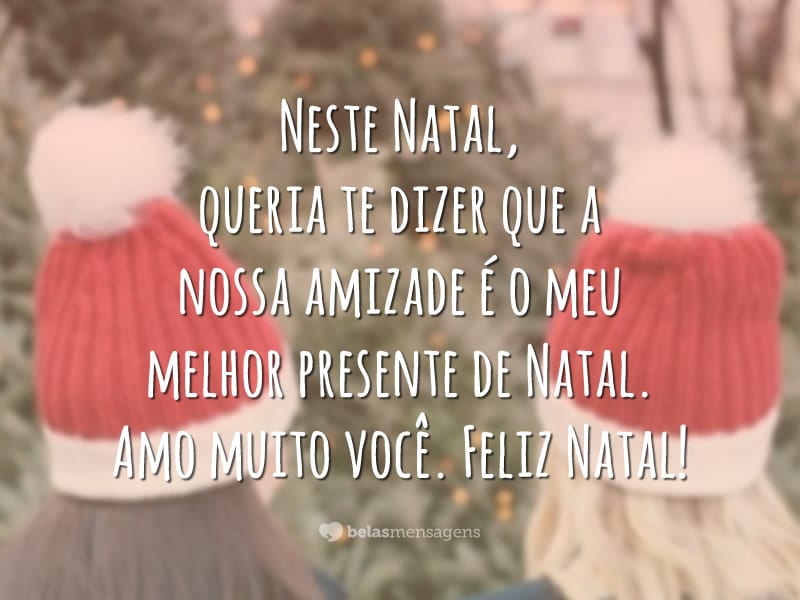 Neste Natal, queria te dizer que a nossa amizade é o meu melhor presente de Natal. Amo muito você. Feliz Natal!