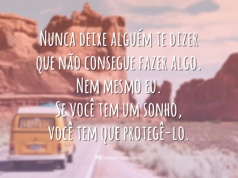 Nunca deixe alguém te dizer que não consegue fazer algo. Nem mesmo eu. Se você tem um sonho, você tem que protegê-lo.