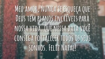 Meu amor, nunca se esqueça que Deus tem planos incríveis para nossa vida. Que nessa data você consiga fortalecer todos os seus sonhos. Feliz Natal!