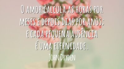 O amor calcula as horas por meses e depois dias por anos; e cada pequena ausência é uma eternidade.