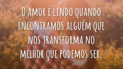 O amor é lindo quando encontramos alguém que nos transforma no melhor que podemos ser.