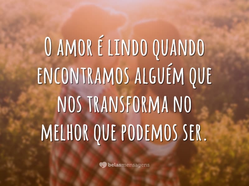 O amor é lindo quando encontramos alguém que nos transforma no melhor que podemos ser.