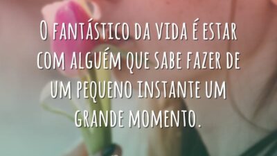 O fantástico da vida é estar com alguém que sabe fazer de um pequeno instante um grande momento.