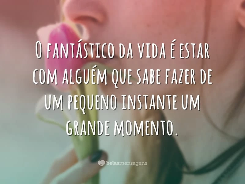 O fantástico da vida é estar com alguém que sabe fazer de um pequeno instante um grande momento.