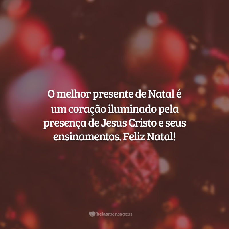 O melhor presente de Natal é um coração iluminado pela presença de Jesus Cristo e seus ensinamentos. Feliz Natal!