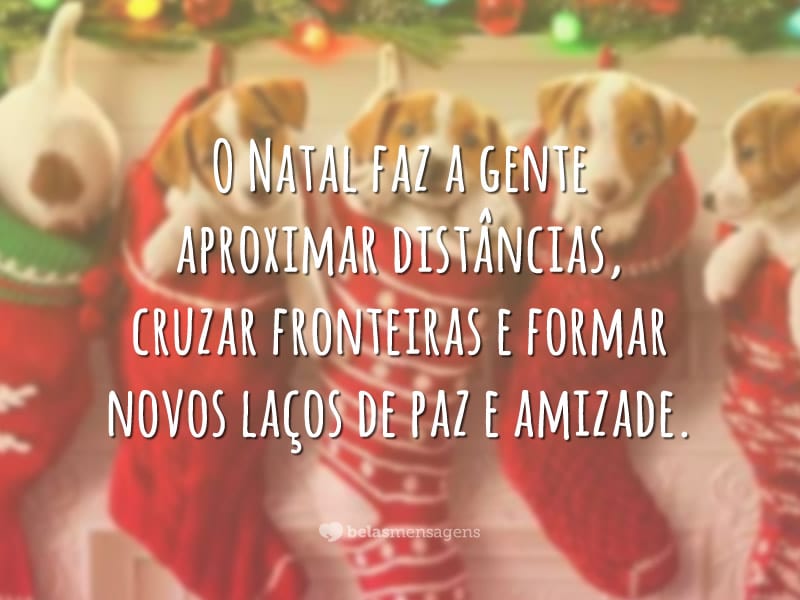 O Natal faz a gente aproximar distâncias, cruzar fronteiras e formar novos laços de paz e amizade.