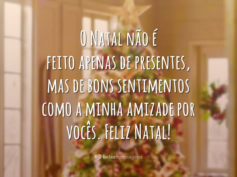 O Natal não é feito apenas de presentes, mas de bons sentimentos como a minha amizade por vocês. Feliz Natal!