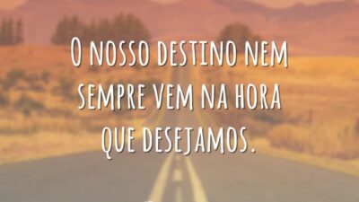 O nosso destino nem sempre vem na hora que desejamos.