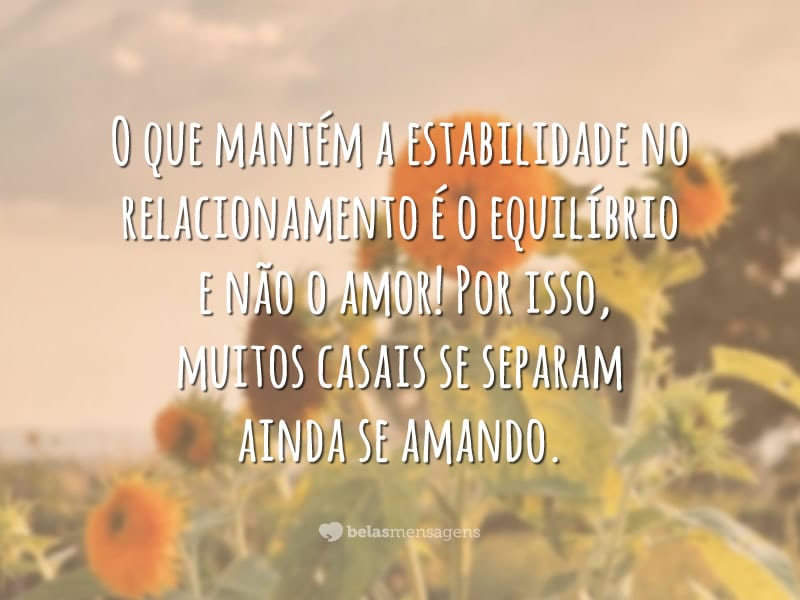 O que mantém a estabilidade no relacionamento é o equilíbrio e não o amor! Por isso, muitos casais se separam ainda se amando.