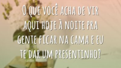 O que você acha de vir aqui hoje à noite pra gente ficar na cama e eu te dar um presentinho?