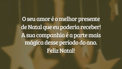 O seu amor é o melhor presente de Natal que eu poderia receber! A sua companhia é a parte mais mágica desse período do ano. Feliz Natal!