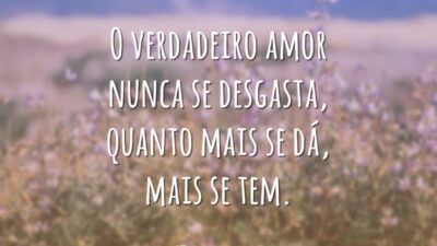 O verdadeiro amor nunca se desgasta, quanto mais se dá, mais se tem.