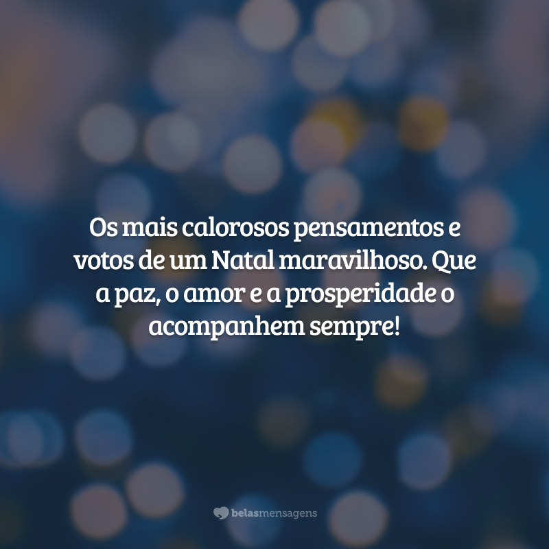 Os mais calorosos pensamentos e votos de um Natal maravilhoso. Que a paz, o amor e a prosperidade o acompanhem sempre!