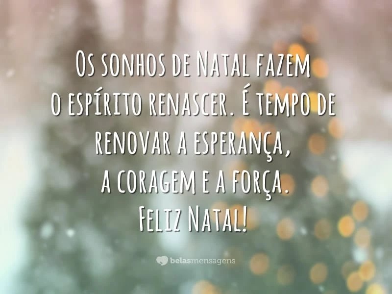 Os sonhos de Natal fazem o espírito renascer. É tempo de renovar a esperança, a coragem e a força. Feliz Natal!