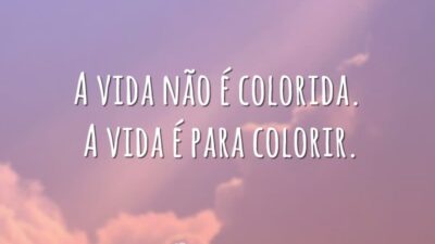 A vida não é colorida. A vida é para colorir.