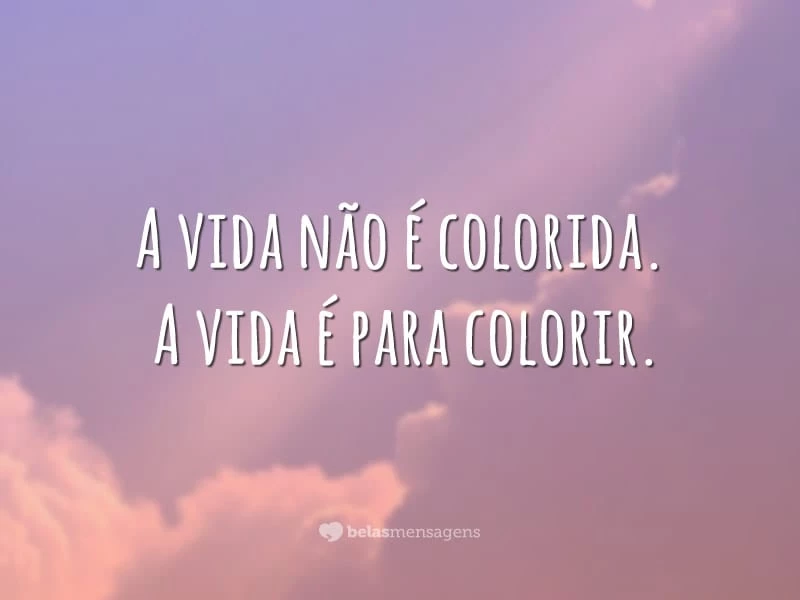 A vida não é colorida. A vida é para colorir.