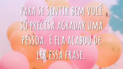 Para se sentir bem você só precisa agradar uma pessoa. E ela acabou de ler essa frase.