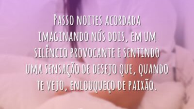 Passo noites acordada imaginando nós dois, em um silêncio provocante e sentindo uma sensação de desejo que, quando te vejo, enlouqueço de paixão.