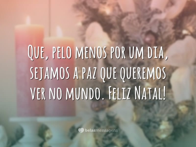 Que, pelo menos por um dia, sejamos a paz que queremos ver no mundo. Feliz Natal!