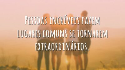 Pessoas incríveis fazem lugares comuns se tornarem extraordinários.