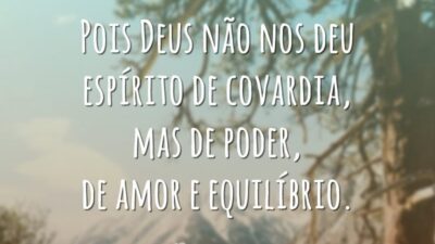 Pois Deus não nos deu espírito de covardia, mas de poder, de amor e equilíbrio.