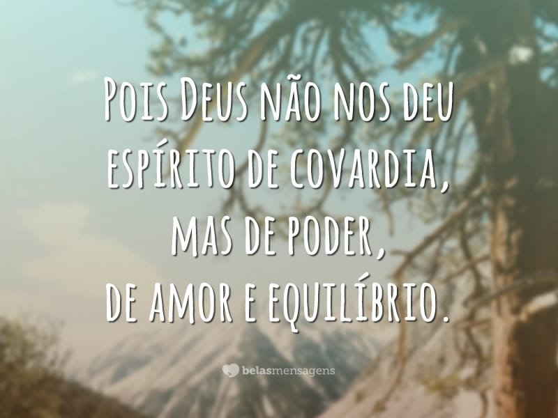 Pois Deus não nos deu espírito de covardia, mas de poder, de amor e equilíbrio.