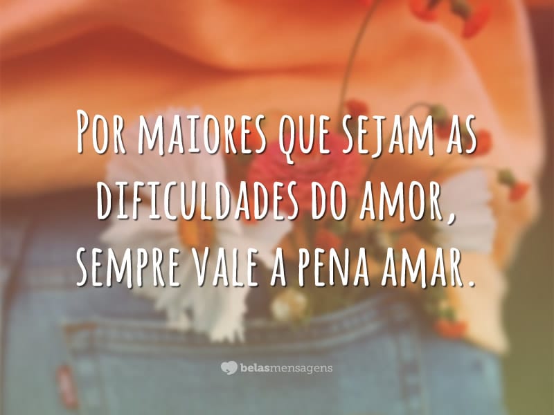 Por maiores que sejam as dificuldades do amor, sempre vale a pena amar.