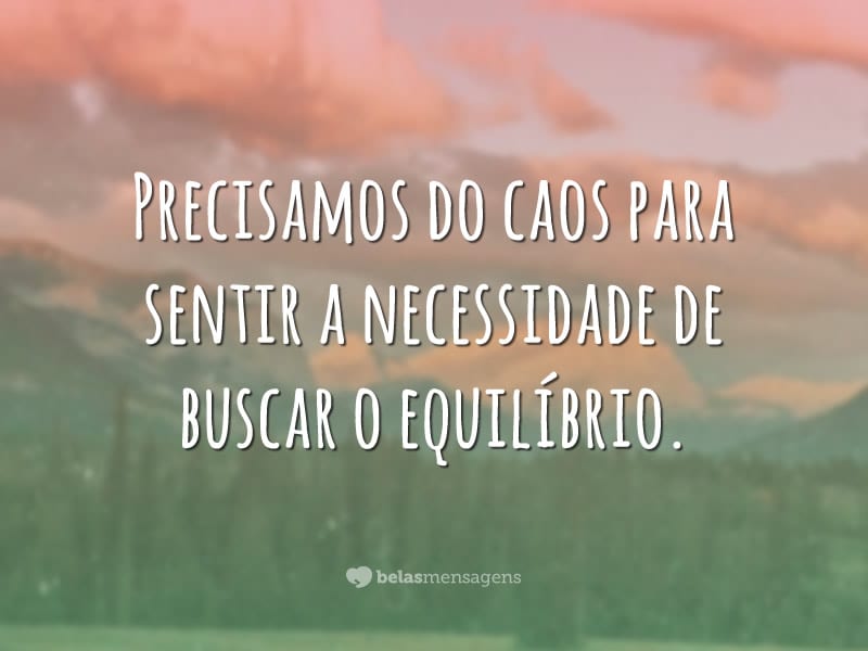 Precisamos do caos para sentir a necessidade de buscar o equilíbrio.