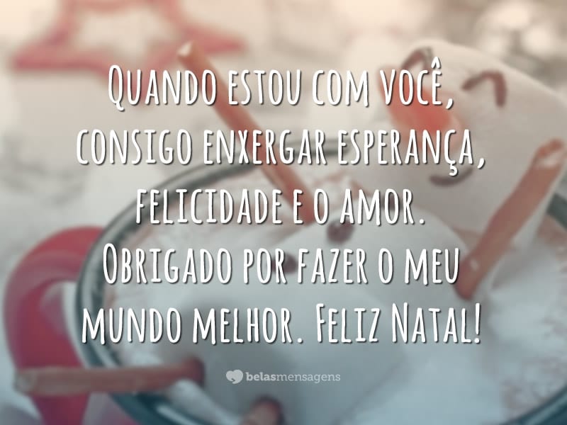 Quando estou com você, consigo enxergar esperança, felicidade e o amor. Obrigado por fazer o meu mundo melhor. Feliz Natal!