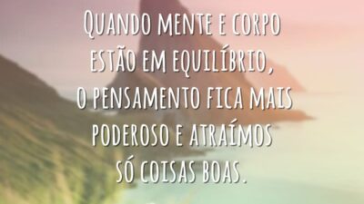 Quando mente e corpo estão em equilíbrio, o pensamento fica mais poderoso e atraímos só coisas boas.