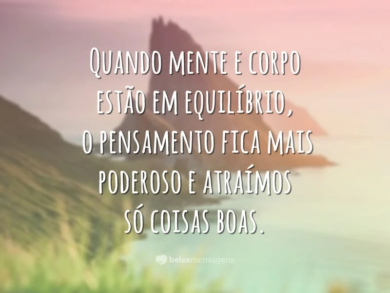 Quando mente e corpo estão em equilíbrio, o pensamento fica mais poderoso e atraímos só coisas boas.