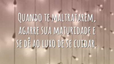 Quando te maltratarem, agarre sua maturidade e se dê ao luxo de se cuidar.