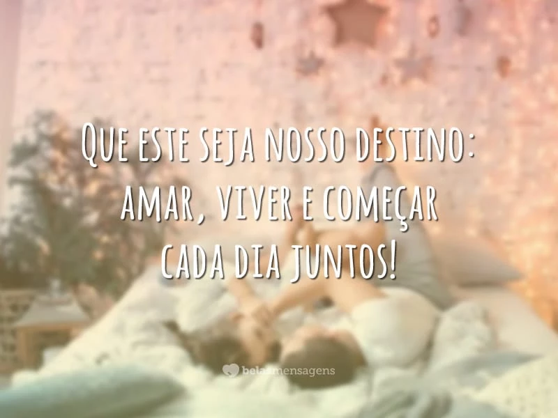 Que este seja nosso destino: amar, viver e começar cada dia juntos!