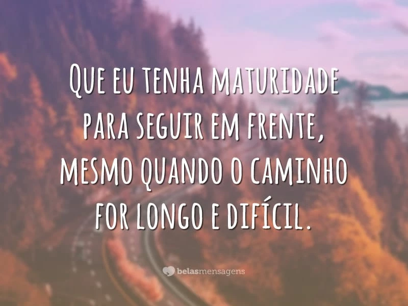 Que eu tenha maturidade para seguir em frente, mesmo quando o caminho for longo e difícil.