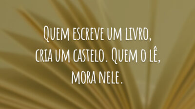 Quem escreve um livro, cria um castelo. Quem o lê, mora nele.