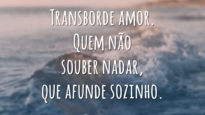 Transborde amor. Quem não souber nadar, que afunde sozinho.