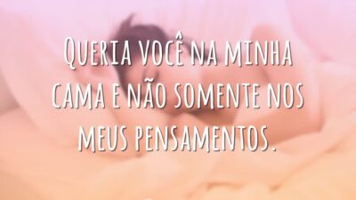 Queria você na minha cama e não somente nos meus pensamentos.