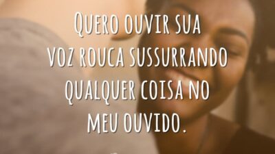Quero ouvir sua voz rouca sussurrando qualquer coisa no meu ouvido.