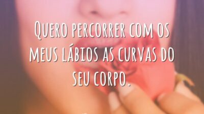 Quero percorrer com os meus lábios as curvas do seu corpo.