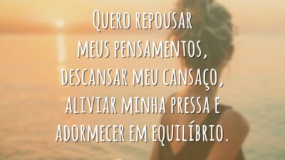 Quero repousar meus pensamentos, descansar meu cansaço, aliviar minha pressa e adormecer em equilíbrio.