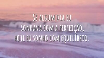 Se algum dia eu sonhava com a perfeição, hoje eu sonho com equilíbrio.