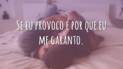 Se eu provoco é por que eu me garanto.