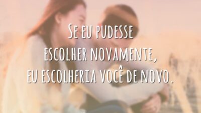 Se eu pudesse escolher novamente, eu escolheria você de novo.