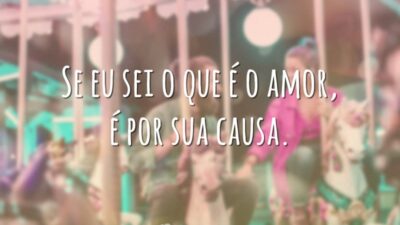 Se eu sei o que é o amor, é por sua causa.
