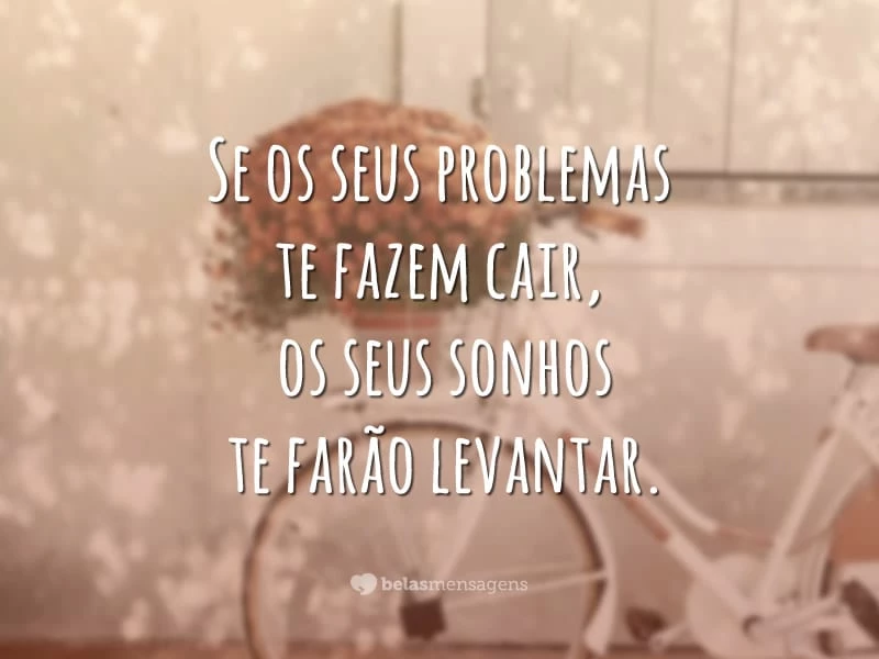 Se os seus problemas te fazem cair, os seus sonhos te farão levantar.