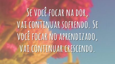 Se você focar na dor, vai continuar sofrendo. Se você focar no aprendizado, vai continuar crescendo.