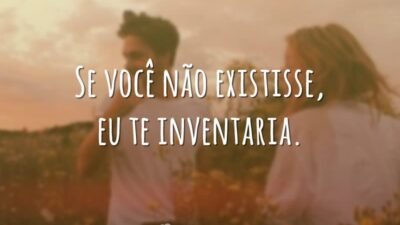 Se você não existisse, eu te inventaria.