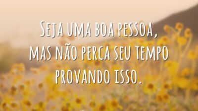 Seja uma boa pessoa, mas não perca seu tempo provando isso.