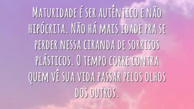 Maturidade é ser autêntico e não hipócrita. Não há mais idade pra se perder nessa ciranda de sorrisos plásticos. O tempo corre contra quem vê sua vida passar pelos olhos dos outros.